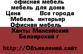 офисная мебель, мебель для дома › Цена ­ 499 - Все города Мебель, интерьер » Офисная мебель   . Ханты-Мансийский,Белоярский г.